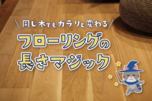 同じ木でもガラリと変わる、フローリングの長さマジック。